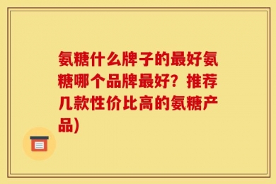 氨糖什么牌子的最好氨糖哪个品牌最好？推荐几款性价比高的氨糖产品)