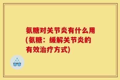 氨糖对关节炎有什么用(氨糖：缓解关节炎的有效治疗方式)