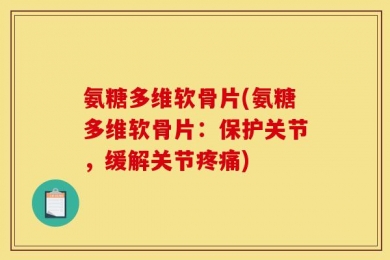氨糖多维软骨片(氨糖多维软骨片：保护关节，缓解关节疼痛)