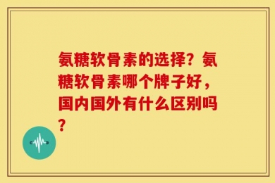 氨糖软骨素的选择？氨糖软骨素哪个牌子好，国内国外有什么区别吗？