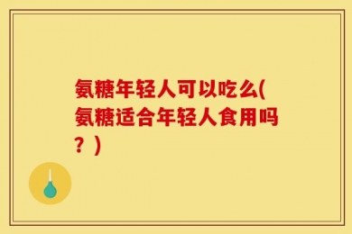 氨糖年轻人可以吃么(氨糖适合年轻人食用吗？)