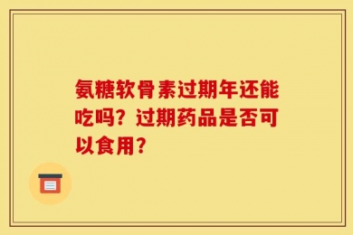 氨糖软骨素过期年还能吃吗？过期药品是否可以食用？