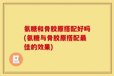 氨糖和骨胶原搭配好吗(氨糖与骨胶原搭配最佳的效果)