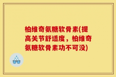 柏维奇氨糖软骨素(提高关节舒适度，柏维奇氨糖软骨素功不可没)