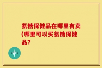 氨糖保健品在哪里有卖(哪里可以买氨糖保健品？