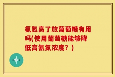 氨氮高了放葡萄糖有用吗(使用葡萄糖能够降低高氨氮浓度？)