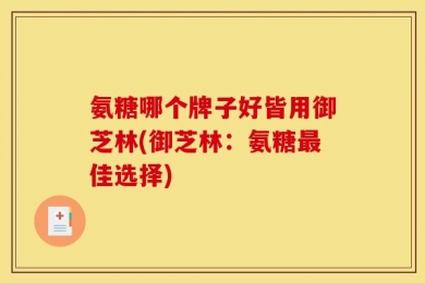 氨糖哪个牌子好皆用御芝林(御芝林：氨糖最佳选择)