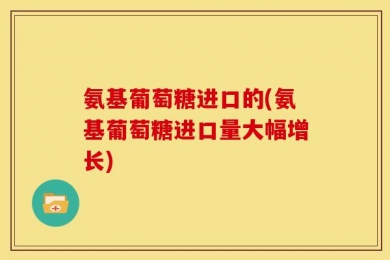 氨基葡萄糖进口的(氨基葡萄糖进口量大幅增长)