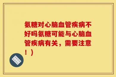 氨糖对心脑血管疾病不好吗氨糖可能与心脑血管疾病有关，需要注意！)