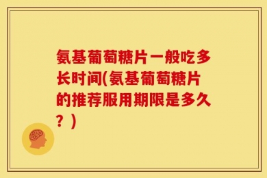 氨基葡萄糖片一般吃多长时间(氨基葡萄糖片的推荐服用期限是多久？)