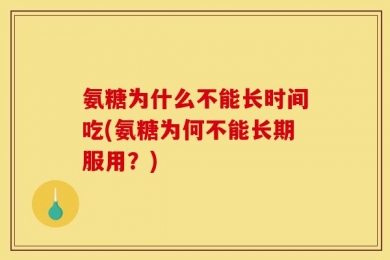 氨糖为什么不能长时间吃(氨糖为何不能长期服用？)