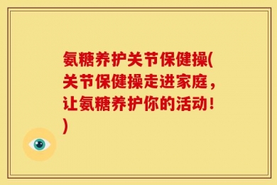氨糖养护关节保健操(关节保健操走进家庭，让氨糖养护你的活动！)