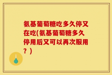 氨基葡萄糖吃多久停又在吃(氨基葡萄糖多久停用后又可以再次服用？)