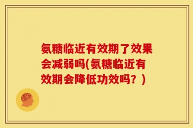 氨糖临近有效期了效果会减弱吗(氨糖临近有效期会降低功效吗？)