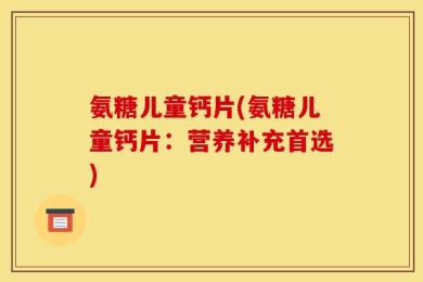 氨糖儿童钙片(氨糖儿童钙片：营养补充首选)