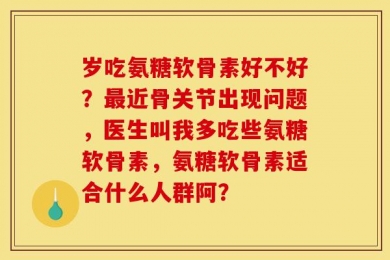 岁吃氨糖软骨素好不好？最近骨关节出现问题，医生叫我多吃些氨糖软骨素，氨糖软骨素适合什么人群阿？