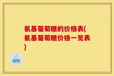 氨基葡萄糖的价格表(氨基葡萄糖价格一览表)