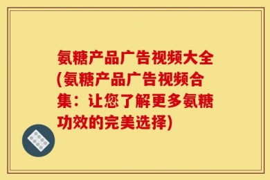 氨糖产品广告视频大全(氨糖产品广告视频合集：让您了解更多氨糖功效的完美选择)
