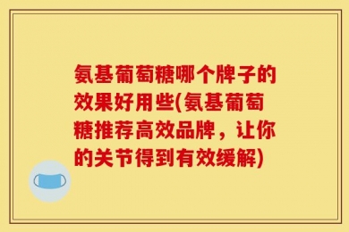 氨基葡萄糖哪个牌子的效果好用些(氨基葡萄糖推荐高效品牌，让你的关节得到有效缓解)