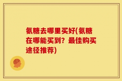氨糖去哪里买好(氨糖在哪能买到？最佳购买途径推荐)