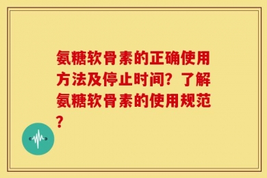 氨糖软骨素的正确使用方法及停止时间？了解氨糖软骨素的使用规范？