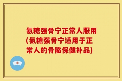 氨糖强骨宁正常人服用(氨糖强骨宁适用于正常人的骨骼保健补品)