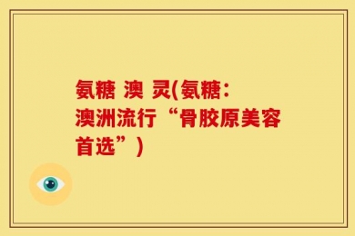 氨糖 澳 灵(氨糖：澳洲流行“骨胶原美容首选”)