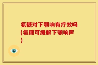 氨糖对下颚响有疗效吗(氨糖可缓解下颚响声)