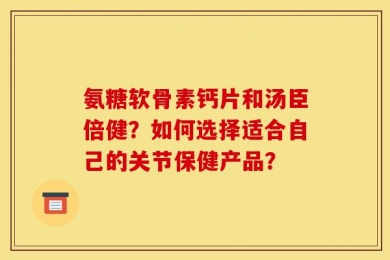 氨糖软骨素钙片和汤臣倍健？如何选择适合自己的关节保健产品？