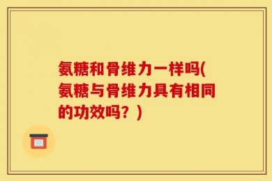 氨糖和骨维力一样吗(氨糖与骨维力具有相同的功效吗？)