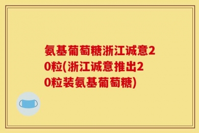 氨基葡萄糖浙江诚意20粒(浙江诚意推出20粒装氨基葡萄糖)