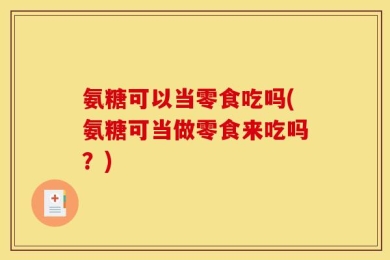 氨糖可以当零食吃吗(氨糖可当做零食来吃吗？)