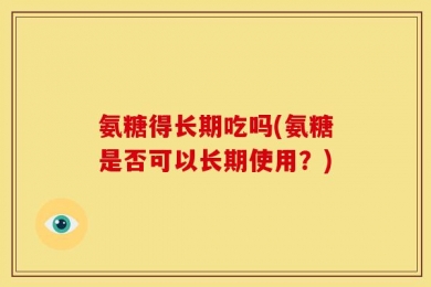 氨糖得长期吃吗(氨糖是否可以长期使用？)