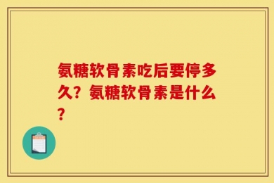 氨糖软骨素吃后要停多久？氨糖软骨素是什么？