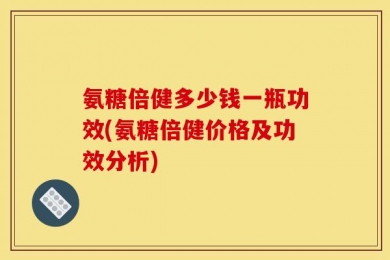 氨糖倍健多少钱一瓶功效(氨糖倍健价格及功效分析)