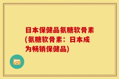 日本保健品氨糖软骨素(氨糖软骨素：日本成为畅销保健品)