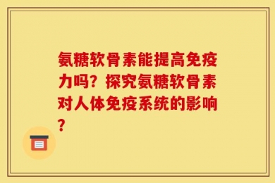 氨糖软骨素能提高免疫力吗？探究氨糖软骨素对人体免疫系统的影响？