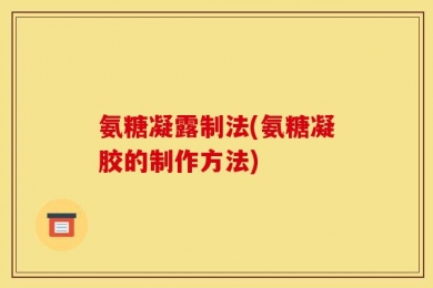 氨糖凝露制法(氨糖凝胶的制作方法)