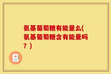 氨基葡萄糖有能量么(氨基葡萄糖含有能量吗？)