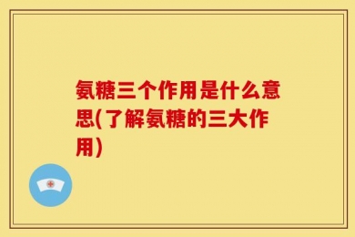 氨糖三个作用是什么意思(了解氨糖的三大作用)