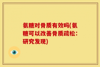 氨糖对骨质有效吗(氨糖可以改善骨质疏松：研究发现)