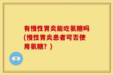 有慢性胃炎能吃氨糖吗(慢性胃炎患者可否使用氨糖？)