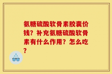 氨糖硫酸软骨素胶囊价钱？补充氨糖硫酸软骨素有什么作用？怎么吃？