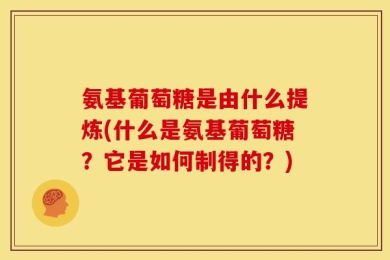 氨基葡萄糖是由什么提炼(什么是氨基葡萄糖？它是如何制得的？)
