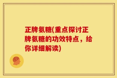 正牌氨糖(重点探讨正牌氨糖的功效特点，给你详细解读)
