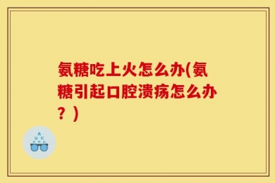 氨糖吃上火怎么办(氨糖引起口腔溃疡怎么办？)