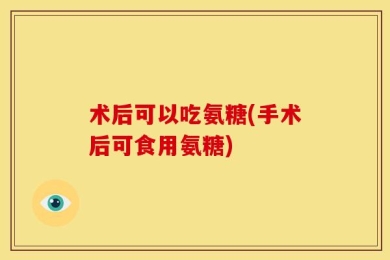 术后可以吃氨糖(手术后可食用氨糖)