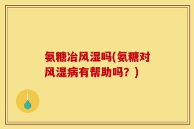 氨糖冶风湿吗(氨糖对风湿病有帮助吗？)