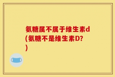 氨糖属不属于维生素d(氨糖不是维生素D？)