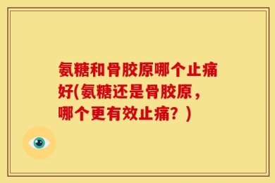 氨糖和骨胶原哪个止痛好(氨糖还是骨胶原，哪个更有效止痛？)